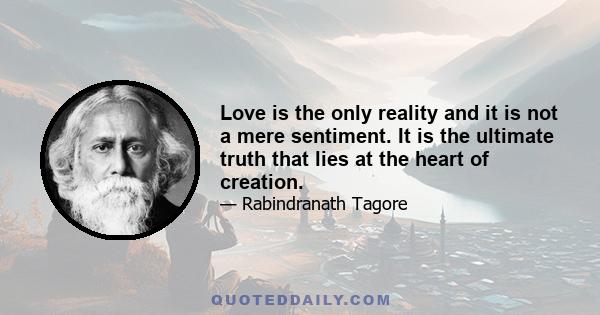 Love is the only reality and it is not a mere sentiment. It is the ultimate truth that lies at the heart of creation.