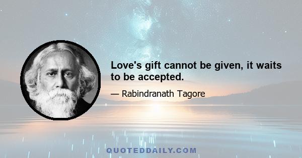 Love's gift cannot be given, it waits to be accepted.