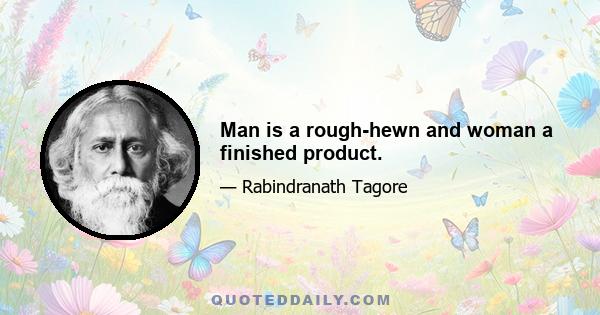 Man is a rough-hewn and woman a finished product.