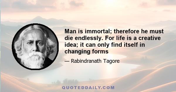 Man is immortal; therefore he must die endlessly. For life is a creative idea; it can only find itself in changing forms