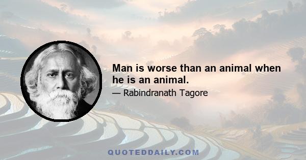 Man is worse than an animal when he is an animal.