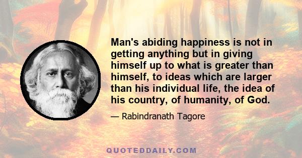 Man's abiding happiness is not in getting anything but in giving himself up to what is greater than himself, to ideas which are larger than his individual life, the idea of his country, of humanity, of God.