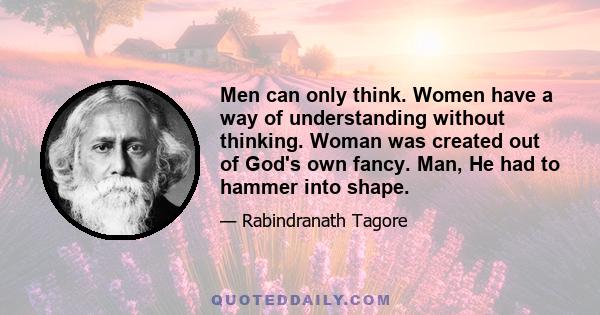 Men can only think. Women have a way of understanding without thinking. Woman was created out of God's own fancy. Man, He had to hammer into shape.