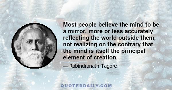 Most people believe the mind to be a mirror, more or less accurately reflecting the world outside them, not realizing on the contrary that the mind is itself the principal element of creation.