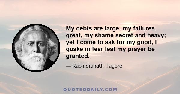 My debts are large, my failures great, my shame secret and heavy; yet I come to ask for my good, I quake in fear lest my prayer be granted.