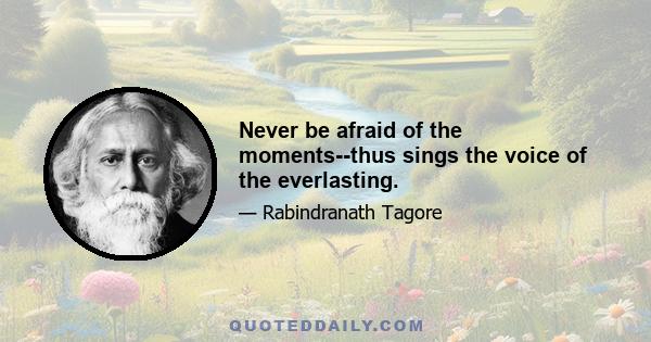 Never be afraid of the moments--thus sings the voice of the everlasting.