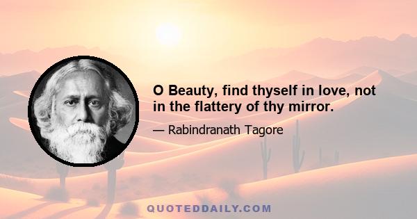 O Beauty, find thyself in love, not in the flattery of thy mirror.