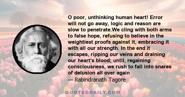 O poor, unthinking human heart! Error will not go away, logic and reason are slow to penetrate.We cling with both arms to false hope, refusing to believe in the weightiest proofs against it, embracing it with all our