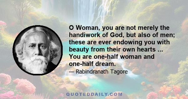 O Woman, you are not merely the handiwork of God, but also of men; these are ever endowing you with beauty from their own hearts ... You are one-half woman and one-half dream.