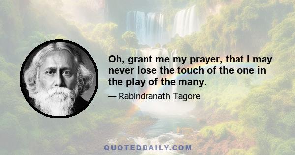 Oh, grant me my prayer, that I may never lose the touch of the one in the play of the many.