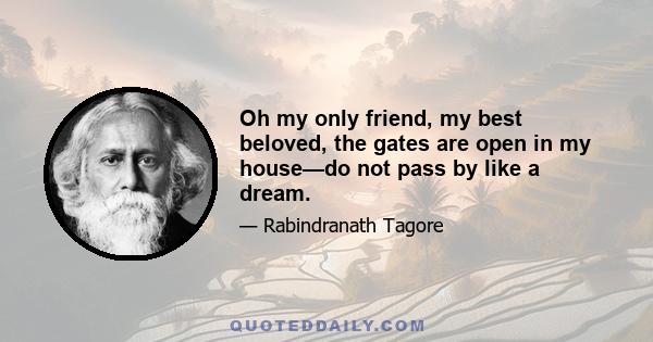 Oh my only friend, my best beloved, the gates are open in my house—do not pass by like a dream.