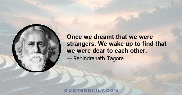 Once we dreamt that we were strangers. We wake up to find that we were dear to each other.