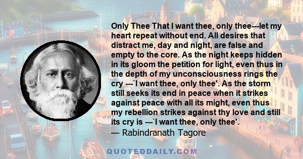 Only Thee That I want thee, only thee---let my heart repeat without end. All desires that distract me, day and night, are false and empty to the core. As the night keeps hidden in its gloom the petition for light, even