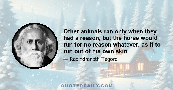 Other animals ran only when they had a reason, but the horse would run for no reason whatever, as if to run out of his own skin