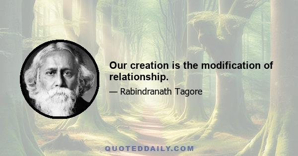 Our creation is the modification of relationship.