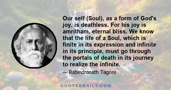 Our self (Soul), as a form of God's joy, is deathless. For his joy is amritham, eternal bliss. We know that the life of a Soul, which is finite in its expression and infinite in its principle, must go through the