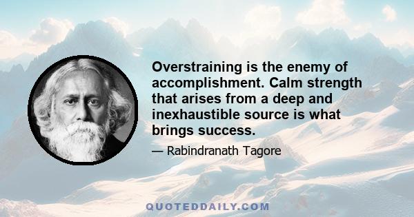 Overstraining is the enemy of accomplishment. Calm strength that arises from a deep and inexhaustible source is what brings success.