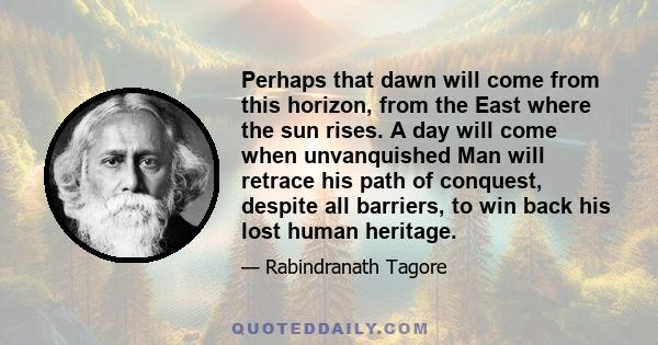 Perhaps that dawn will come from this horizon, from the East where the sun rises. A day will come when unvanquished Man will retrace his path of conquest, despite all barriers, to win back his lost human heritage.