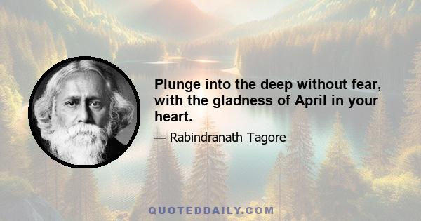 Plunge into the deep without fear, with the gladness of April in your heart.