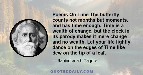 Poems On Time The butterfly counts not months but moments, and has time enough. Time is a wealth of change, but the clock in its parody makes it mere change and no wealth. Let your life lightly dance on the edges of