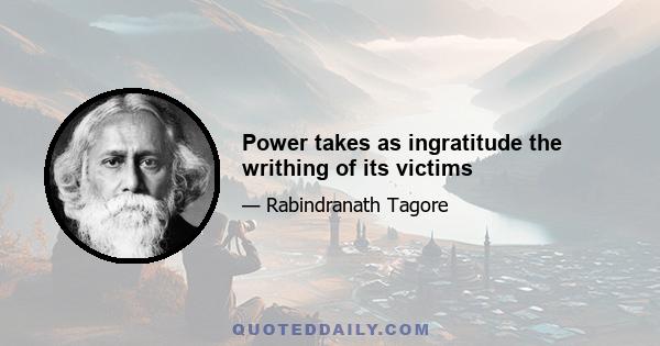 Power takes as ingratitude the writhing of its victims