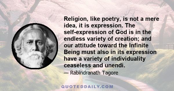 Religion, like poetry, is not a mere idea, it is expression. The self-expression of God is in the endless variety of creation; and our attitude toward the Infinite Being must also in its expression have a variety of