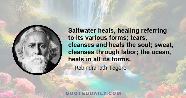 Saltwater heals, healing referring to its various forms; tears, cleanses and heals the soul; sweat, cleanses through labor; the ocean, heals in all its forms.