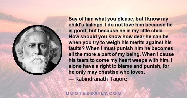 Say of him what you please, but I know my child's failings. I do not love him because he is good, but because he is my little child. How should you know how dear he can be when you try to weigh his merits against his