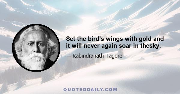 Set the bird's wings with gold and it will never again soar in thesky.