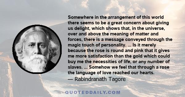 Somewhere in the arrangement of this world there seems to be a great concern about giving us delight, which shows that, in the universe, over and above the meaning of matter and forces, there is a message conveyed