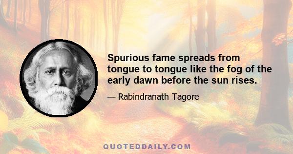 Spurious fame spreads from tongue to tongue like the fog of the early dawn before the sun rises.