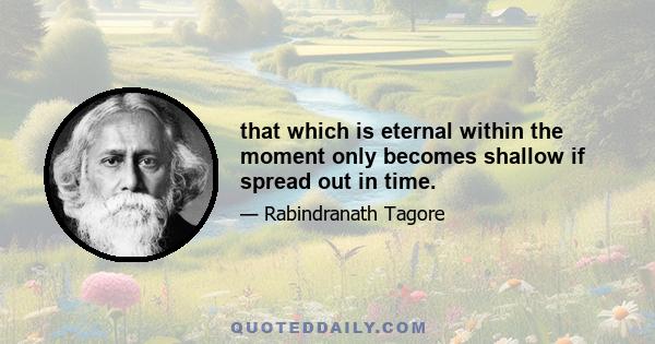 that which is eternal within the moment only becomes shallow if spread out in time.