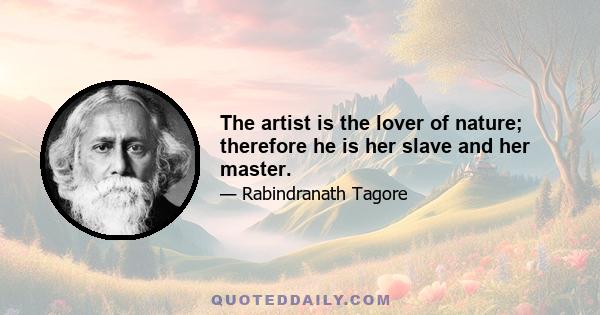 The artist is the lover of nature; therefore he is her slave and her master.