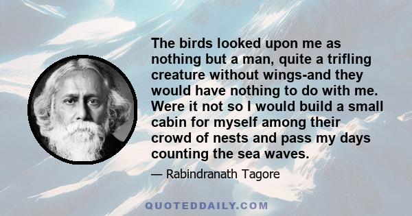 The birds looked upon me as nothing but a man, quite a trifling creature without wings-and they would have nothing to do with me. Were it not so I would build a small cabin for myself among their crowd of nests and pass 