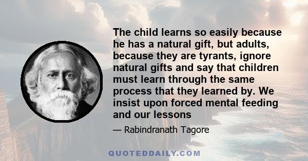 The child learns so easily because he has a natural gift, but adults, because they are tyrants, ignore natural gifts and say that children must learn through the same process that they learned by. We insist upon forced