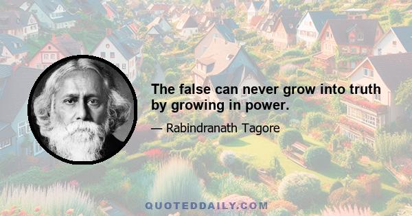 The false can never grow into truth by growing in power.