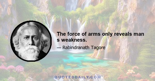 The force of arms only reveals man s weakness.