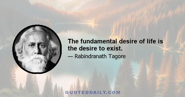 The fundamental desire of life is the desire to exist.