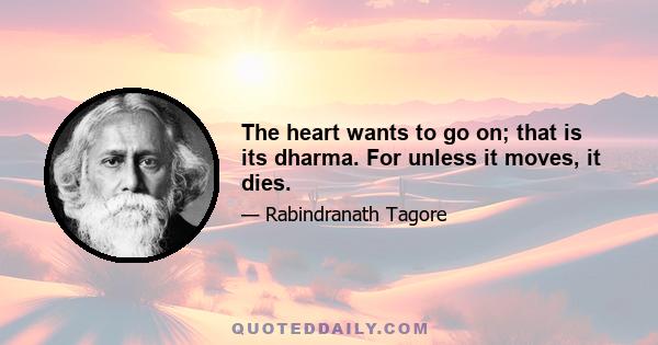 The heart wants to go on; that is its dharma. For unless it moves, it dies.