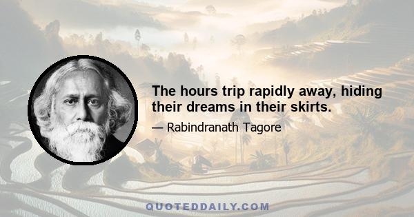 The hours trip rapidly away, hiding their dreams in their skirts.