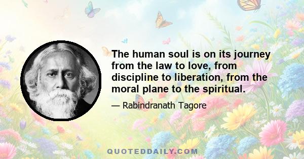 The human soul is on its journey from the law to love, from discipline to liberation, from the moral plane to the spiritual.