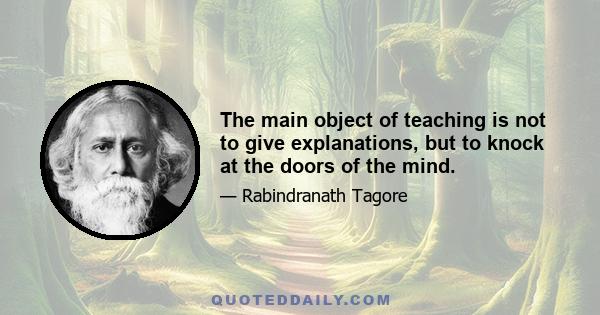 The main object of teaching is not to give explanations, but to knock at the doors of the mind.