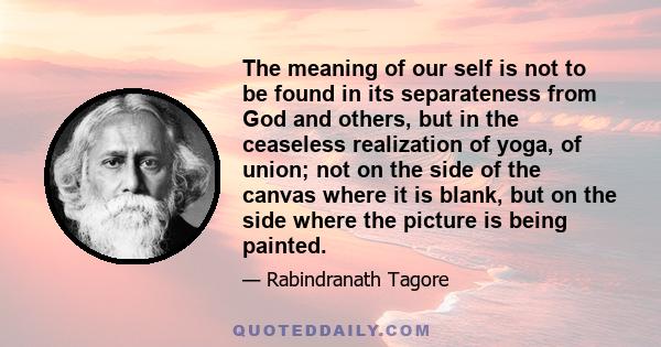 The meaning of our self is not to be found in its separateness from God and others, but in the ceaseless realization of yoga, of union; not on the side of the canvas where it is blank, but on the side where the picture