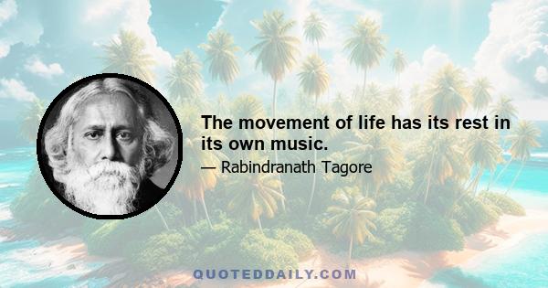 The movement of life has its rest in its own music.