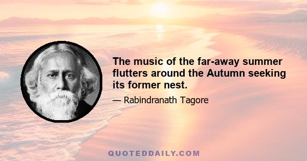 The music of the far-away summer flutters around the Autumn seeking its former nest.