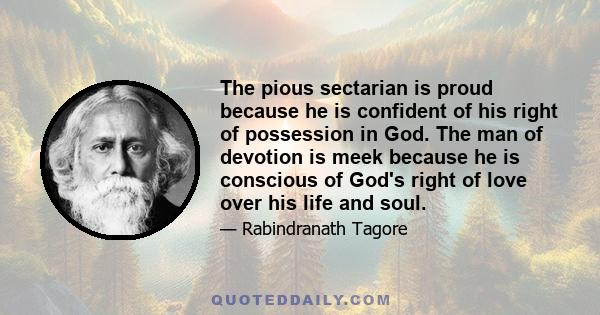 The pious sectarian is proud because he is confident of his right of possession in God. The man of devotion is meek because he is conscious of God's right of love over his life and soul.