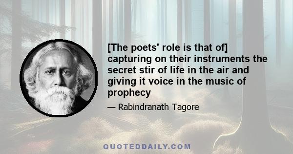 [The poets' role is that of] capturing on their instruments the secret stir of life in the air and giving it voice in the music of prophecy