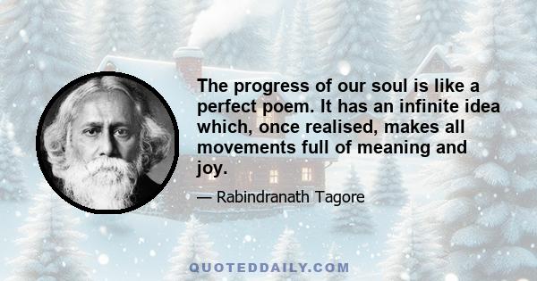 The progress of our soul is like a perfect poem. It has an infinite idea which, once realised, makes all movements full of meaning and joy.