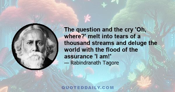 The question and the cry 'Oh, where?' melt into tears of a thousand streams and deluge the world with the flood of the assurance 'I am!'