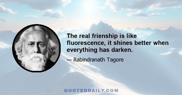 The real frienship is like fluorescence, it shines better when everything has darken.